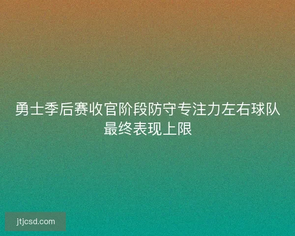 勇士季后赛收官阶段防守专注力左右球队最终表现上限