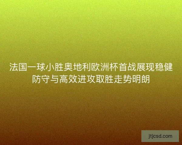 法国一球小胜奥地利欧洲杯首战展现稳健防守与高效进攻取胜走势明朗