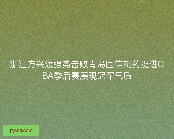 浙江方兴渡强势击败青岛国信制药挺进CBA季后赛展现冠军气质