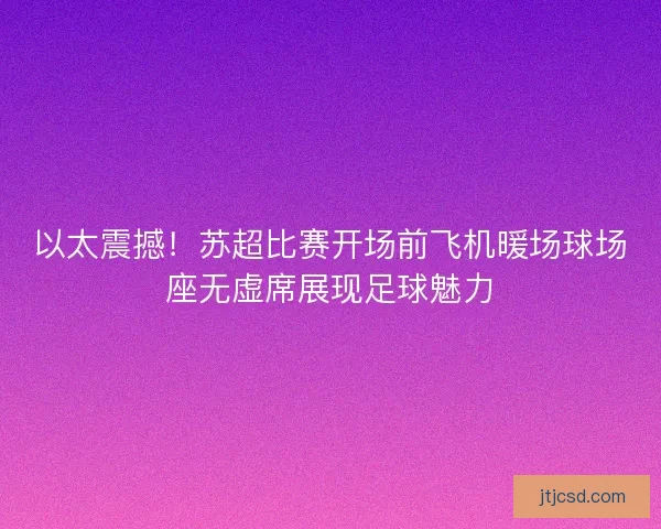 以太震撼！苏超比赛开场前飞机暖场球场座无虚席展现足球魅力