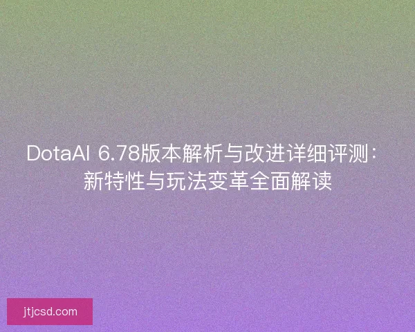 DotaAI 6.78版本解析与改进详细评测：新特性与玩法变革全面解读