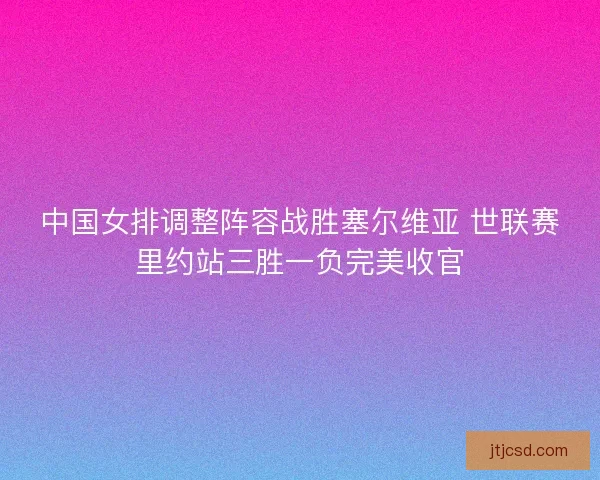 中国女排调整阵容战胜塞尔维亚 世联赛里约站三胜一负完美收官