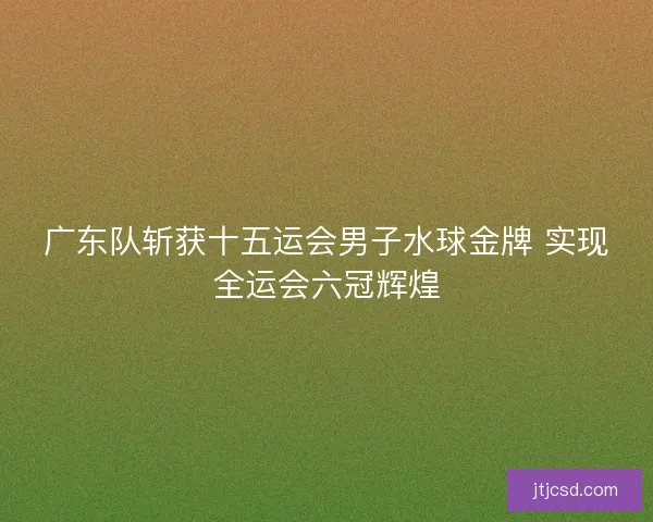广东队斩获十五运会男子水球金牌 实现全运会六冠辉煌